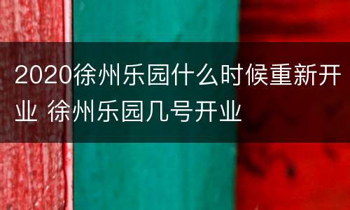 2020徐州乐园什么时候重新开业 徐州乐园几号开业