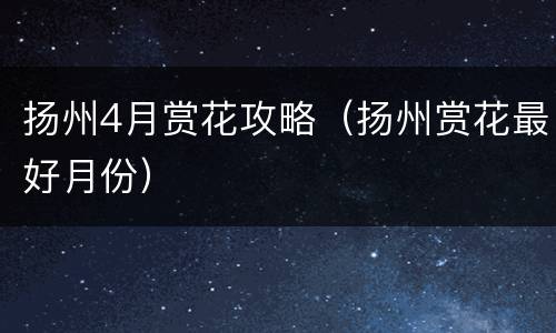 扬州4月赏花攻略（扬州赏花最好月份）