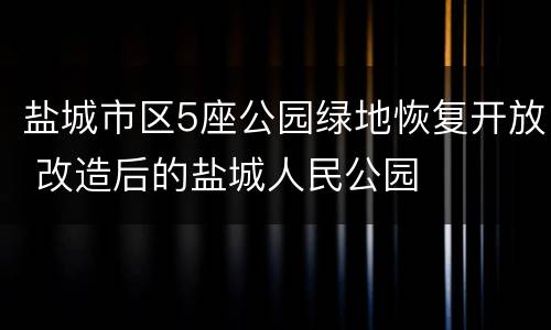 盐城市区5座公园绿地恢复开放 改造后的盐城人民公园