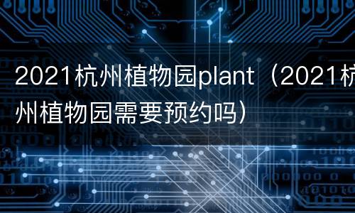 2021杭州植物园plant（2021杭州植物园需要预约吗）