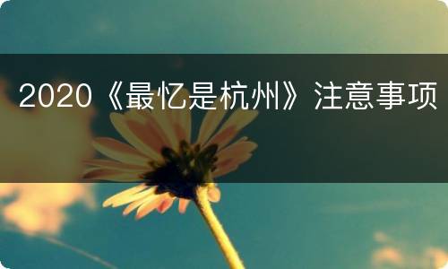 2020《最忆是杭州》注意事项
