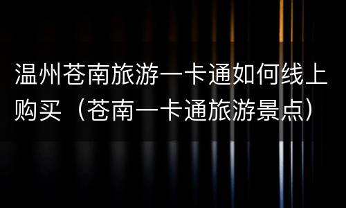温州苍南旅游一卡通如何线上购买（苍南一卡通旅游景点）