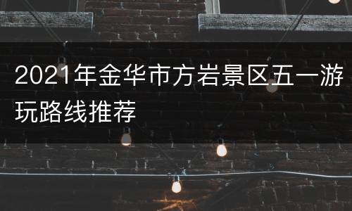 2021年金华市方岩景区五一游玩路线推荐