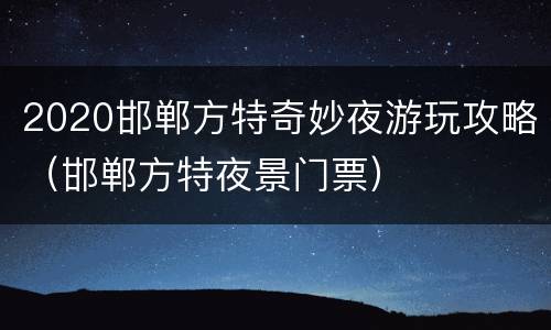 2020邯郸方特奇妙夜游玩攻略（邯郸方特夜景门票）