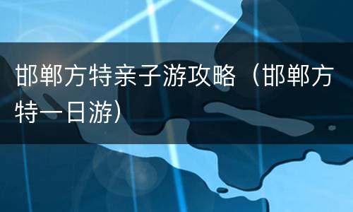 邯郸方特亲子游攻略（邯郸方特一日游）