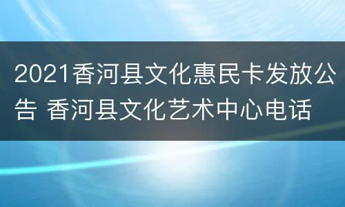 2021香河县文化惠民卡发放公告 香河县文化艺术中心电话