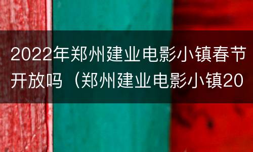2022年郑州建业电影小镇春节开放吗（郑州建业电影小镇2021春节营业吗）