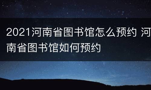 2021河南省图书馆怎么预约 河南省图书馆如何预约