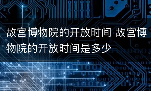 故宫博物院的开放时间 故宫博物院的开放时间是多少