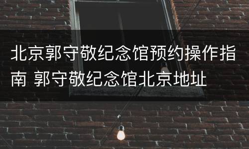北京郭守敬纪念馆预约操作指南 郭守敬纪念馆北京地址