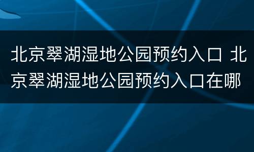 北京翠湖湿地公园预约入口 北京翠湖湿地公园预约入口在哪