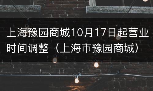 上海豫园商城10月17日起营业时间调整（上海市豫园商城）