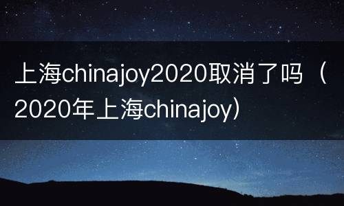 上海chinajoy2020取消了吗（2020年上海chinajoy）