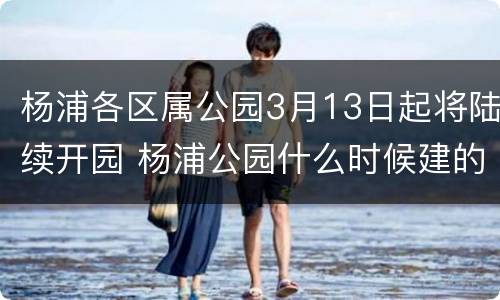 杨浦各区属公园3月13日起将陆续开园 杨浦公园什么时候建的