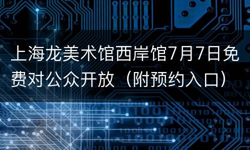 上海龙美术馆西岸馆7月7日免费对公众开放（附预约入口）