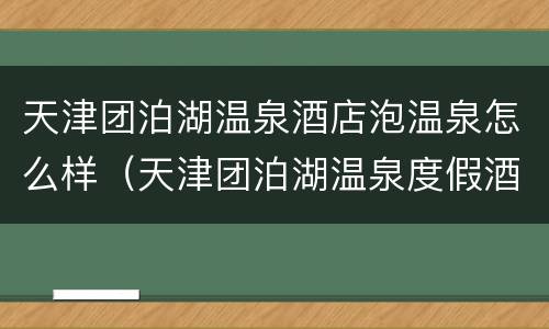 天津团泊湖温泉酒店泡温泉怎么样（天津团泊湖温泉度假酒店）