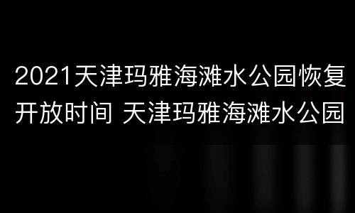 2021天津玛雅海滩水公园恢复开放时间 天津玛雅海滩水公园什么时候建的