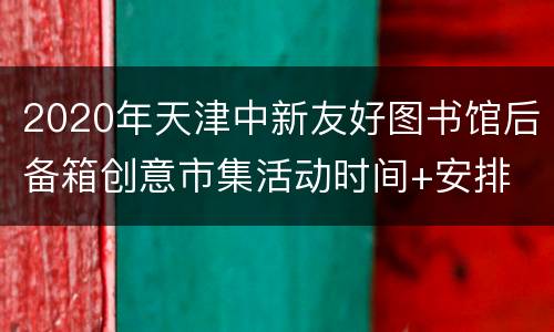 2020年天津中新友好图书馆后备箱创意市集活动时间+安排