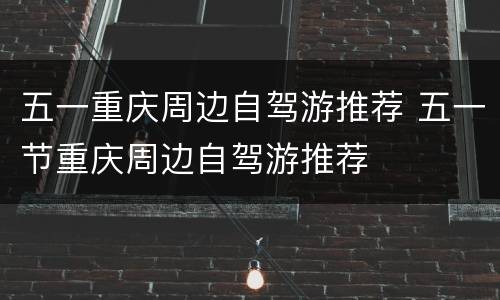 五一重庆周边自驾游推荐 五一节重庆周边自驾游推荐