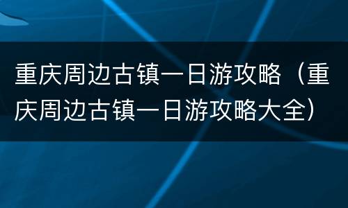 重庆周边古镇一日游攻略（重庆周边古镇一日游攻略大全）