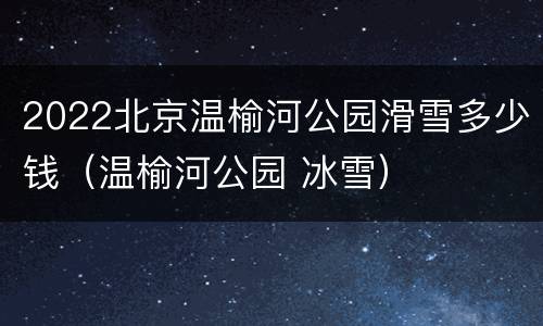 2022北京温榆河公园滑雪多少钱（温榆河公园 冰雪）