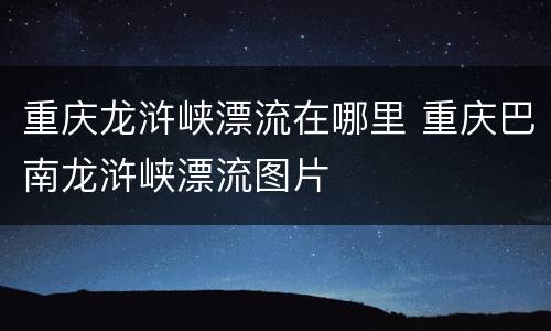 重庆龙浒峡漂流在哪里 重庆巴南龙浒峡漂流图片