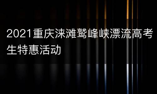 2021重庆涞滩鹫峰峡漂流高考生特惠活动