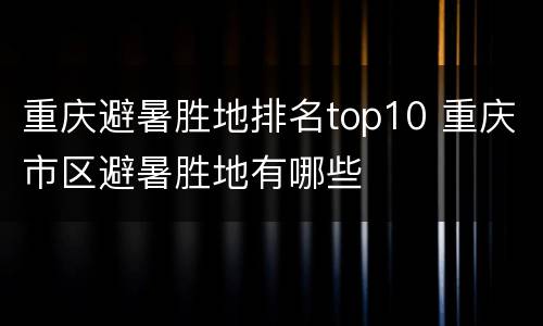 重庆避暑胜地排名top10 重庆市区避暑胜地有哪些