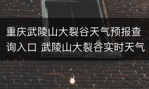 重庆武陵山大裂谷天气预报查询入口 武陵山大裂谷实时天气