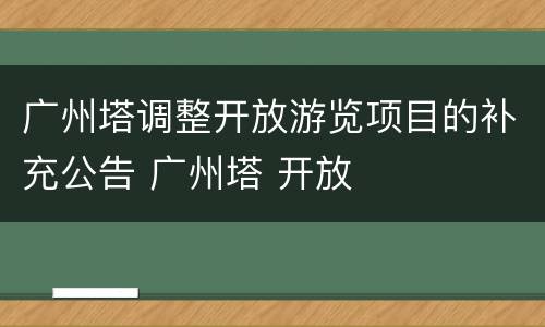 广州塔调整开放游览项目的补充公告 广州塔 开放