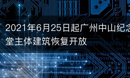 2021年6月25日起广州中山纪念堂主体建筑恢复开放