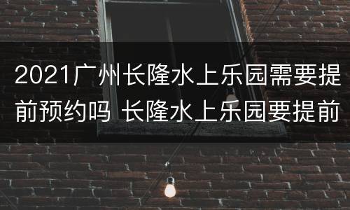 2021广州长隆水上乐园需要提前预约吗 长隆水上乐园要提前多久预约