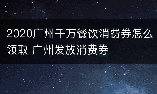 2020广州千万餐饮消费券怎么领取 广州发放消费券
