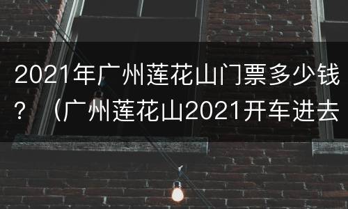2021年广州莲花山门票多少钱？（广州莲花山2021开车进去票价）