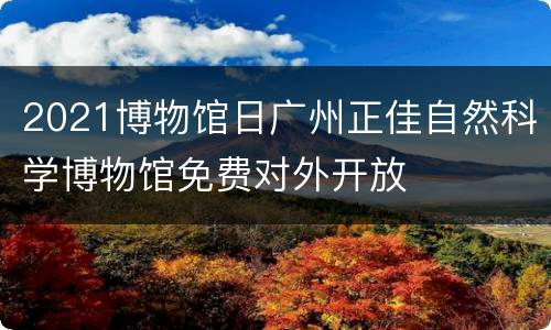 2021博物馆日广州正佳自然科学博物馆免费对外开放
