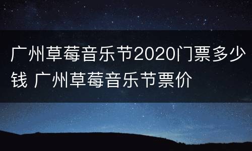 广州草莓音乐节2020门票多少钱 广州草莓音乐节票价