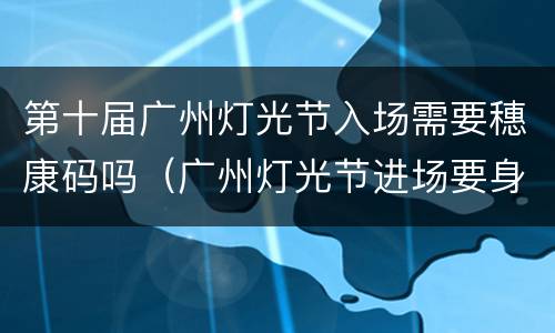 第十届广州灯光节入场需要穗康码吗（广州灯光节进场要身份证吗）