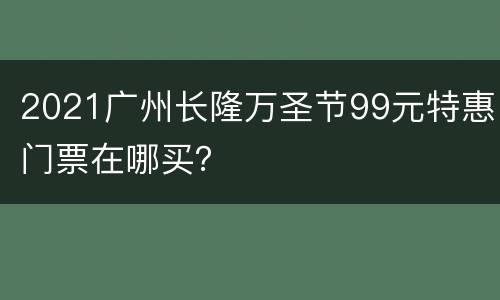 2021广州长隆万圣节99元特惠门票在哪买？