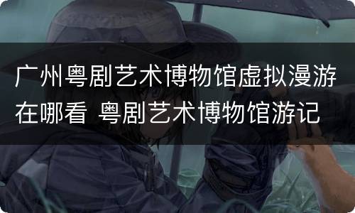 广州粤剧艺术博物馆虚拟漫游在哪看 粤剧艺术博物馆游记