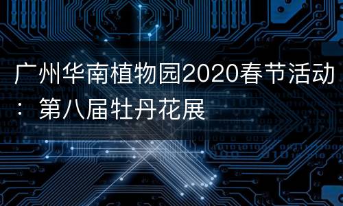 广州华南植物园2020春节活动：第八届牡丹花展