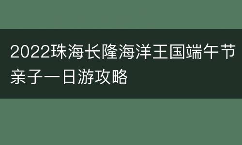 2022珠海长隆海洋王国端午节亲子一日游攻略