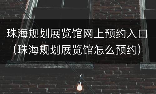 珠海规划展览馆网上预约入口（珠海规划展览馆怎么预约）