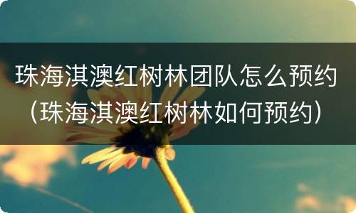 珠海淇澳红树林团队怎么预约（珠海淇澳红树林如何预约）