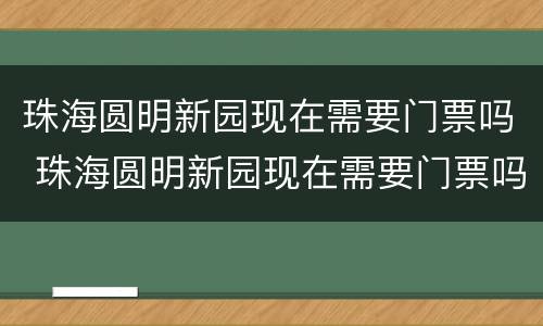 珠海圆明新园现在需要门票吗 珠海圆明新园现在需要门票吗多少钱