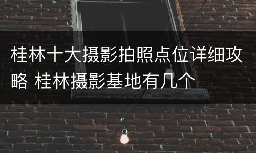 桂林十大摄影拍照点位详细攻略 桂林摄影基地有几个