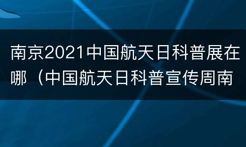 南京2021中国航天日科普展在哪（中国航天日科普宣传周南京）