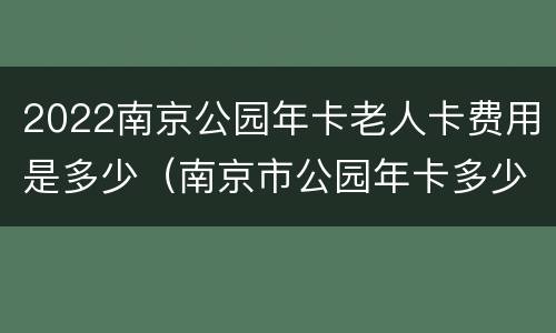 2022南京公园年卡老人卡费用是多少（南京市公园年卡多少钱）