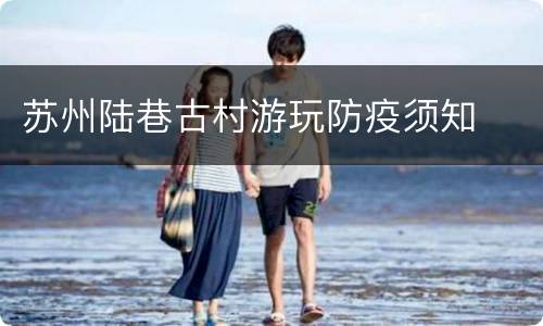 苏州陆巷古村游玩防疫须知