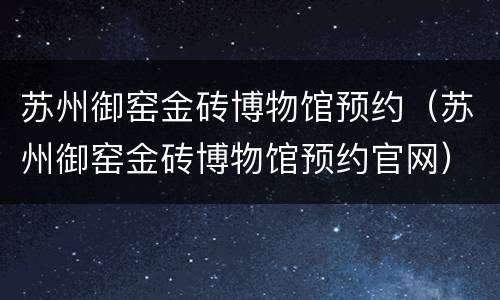 苏州御窑金砖博物馆预约（苏州御窑金砖博物馆预约官网）