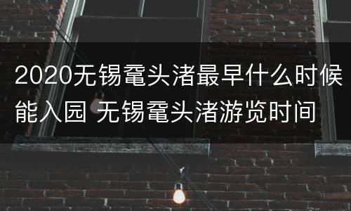 2020无锡鼋头渚最早什么时候能入园 无锡鼋头渚游览时间